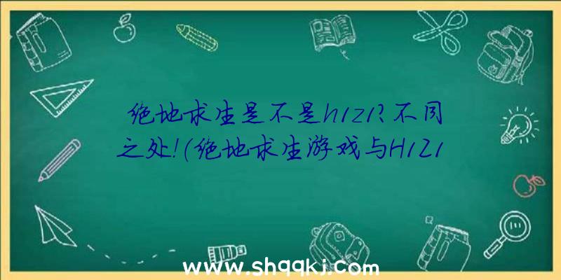 绝地求生是不是h1z1？不同之处！（绝地求生游戏与H1Z1差别）